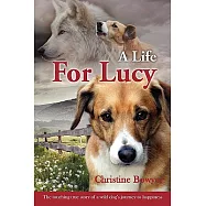 A Life for Lucy: The Touching True Story of a Wild Dog&rsquo;s Journey to Happiness.