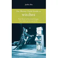 Weiser Field Guide to Witches: From Hexes to Hermione Granger, from Salem to the Land of Oz