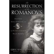 The Resurrection of the Romanovs: Anastasia, Anna Anderson, and the World’s Greatest Royal Mystery