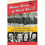 Women Heroes of World War II: 26 Stories of Espionage, Sabotage, Resistance, and Rescue