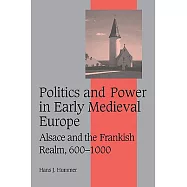 Politics and Power in Early Medieval Europe: Alsace and the Frankish Realm, 600 1000