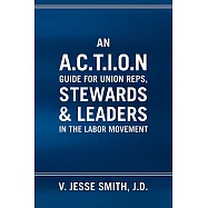 An A. C. T. I. O. N Guide for Union Reps, Stewards & Leaders in the Labor Movement