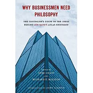 Why Businessmen Need Philosophy: The Capitalist&rsquo;s Guide to the Ideas Behind Ayn Rand&rsquo;s Atlas Shrugged