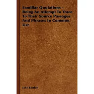 Familiar Quotations: Being an Attempt to Trace to Their Source Passages and Phrases in Common Use