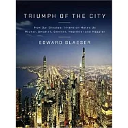 Triumph of the City: How Our Greatest Invention Makes Us Richer, Smarter, Greener, Healthier, and Happier