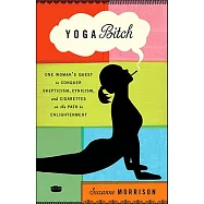 Yoga Bitch: One Woman&rsquo;s Quest to Conquer Skepticism, Cynicism, and Cigarettes on the Path to Enlightenment