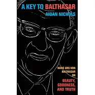 A Key to Balthasar: Hans Urs von Balthasar on Beauty, Goodness, and Truth