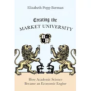 Creating the Market University: How Academic Science Became an Economic Engine