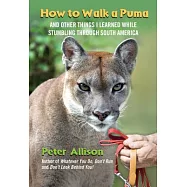 How to Walk a Puma: And Other Things I Learned While Stumbling Through South America