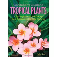 Gardener&rsquo;s Guide to Tropical Plants: Cool Ways to Add Hot Colors, Bold Foliage, and Striking Textures