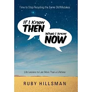 If I Knew Then What I Know Now: Time to Stop Recycling the Same Old Mistakes, Life Lessons to Last More Than a Lifetime