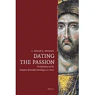 Dating the Passion: The Life of Jesus and the Emergence of Scientific Chronology, 200-1600