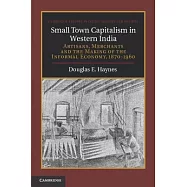 Small Town Capitalism in Western India: Artisans, Merchants, and the Making of the Informal Economy, 1870-1960