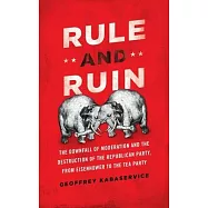 Rule and Ruin: The Downfall of Moderation and the Destruction of the Republican Party, from Eisenhower to the Tea Party