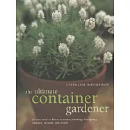 The Ultimate Container Gardener: All You Need to Know to Create Plantings for Spring, Summer, Autumn and Winter