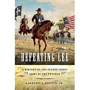Defeating Lee: A History of the Second Corps, Army of the Potomac