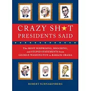 Crazy Sh*t Presidents Said: The Most Surprising, Shocking, and Stupid Statements from George Washington to Barack Obama