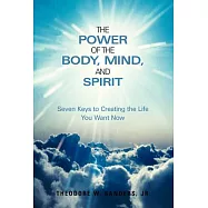 The Power of the Body, Mind, and Spirit: Seven Keys to Creating the Life You Want Now