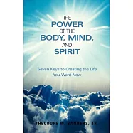 The Power of the Body, Mind, and Spirit: Seven Keys to Creating the Life You Want Now