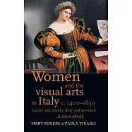 Women and the Visual Arts in Italy c. 1400-1650: Luxury and Leisure, Duty and Devotion: A Sourcebook