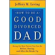 How to Be a Good Divorced Dad: Being the Best Parent You Can Be Before, During and After the Break-Up