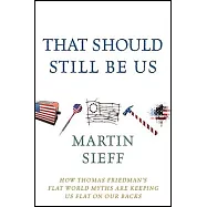 That Should Still Be Us: How Thomas Friedman&rsquo;s Flat World Myths Are Keeping Us Flat on Our Backs