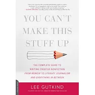 You Can&rsquo;t Make This Stuff Up: The Complete Guide to Writing Creative Nonfiction--From Memoir to Literary Journalism and