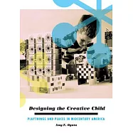 Designing the Creative Child: Playthings and Places in Midcentury America