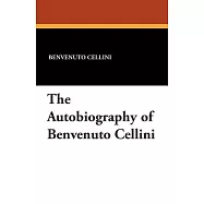 The Autobiography of Benvenuto Cellini: A Florentine Artist, Containing a Variety of Information Respecting the Arts