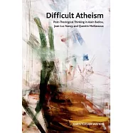 Difficult Atheism: Post-Theological Thinking in Alain Badiou, Jean-Luc Nancy and Quentin Meillassoux