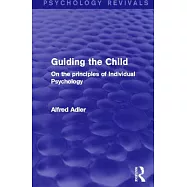 Guiding the Child (Psychology Revivals): On the Principles of Individual Psychology