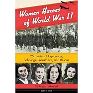 Women Heroes of World War II: 26 Stories of Espionage, Sabotage, Resistance, and Rescue