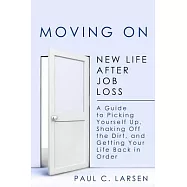 Moving On: New Life After Job Loss - A Guide to Picking Yourself Up, Shaking Off the Dirt, and Getting Your Life Back