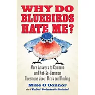 Why Do Bluebirds Hate Me?: More Answers to Common and Not-So-Common Questions about Birds and Birding