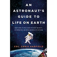 An Astronaut’s Guide to Life on Earth: What Going to Space Taught Me about Ingenuity, Determination, and Being Prepared for Anything
