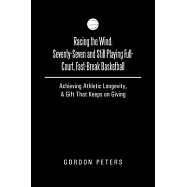 Racing the Wind: Seventy-Seven and Still Playing Full-Court, Fast-Break Basketball: Achieving Athletic Longevity, a