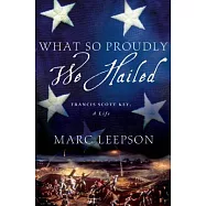 What So Proudly We Hailed: Francis Scott Key, A Life