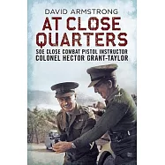 At Close Quarters: Soe Close Combat Pistol Instructor Colonsel Hector Grant-Taylor
