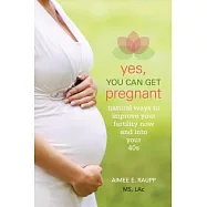 Yes, You Can Get Pregnant: Natural Ways to Improve Your Fertility Now and into Your 40s