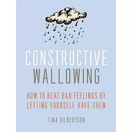 Constructive Wallowing: How to Beat Bad Feelings by Letting Yourself Have Them