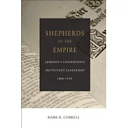 Shepherds of the Empire: Germany&rsquo;s Conservative Protestant Leadership-1888-1919