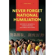 Never Forget National Humiliation: Historical Memory in Chinese Politics and Foreign Relations