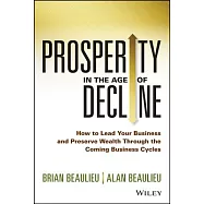 Prosperity in the Age of Decline: How to Lead Your Business and Preserve Wealth Through the Coming Business Cycles