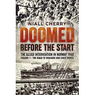Doomed Before the Start: The Allied Intervention in Norway 1940: The Road to Invasion and Early Moves