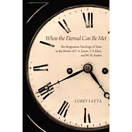 When the Eternal Can Be Met: The Bergsonian Theology of Time in the Works of C. S. Lewis, T. S. Eliot, and W. H. Auden