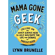 Mama Gone Geek: Calling on My Inner Science Nerd to Help Navigate the Ups and Downs of Parenthood