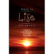 What Is Life All About?: Coming to the Correct Understanding of God and His Purpose for Life