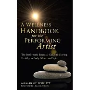 A Wellness Handbook for the Performing Artist: The Performer&rsquo;s Essential Guide to Staying Healthy in Body, Mind, and