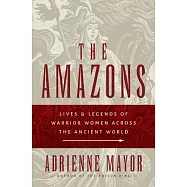 The Amazons: Lives and Legends of Warrior Women Across the Ancient World