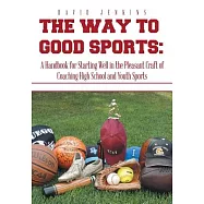 The Way to Good Sports:: A Handbook for Starting Well in the Pleasant Craft of Coaching High School and Youth Sports